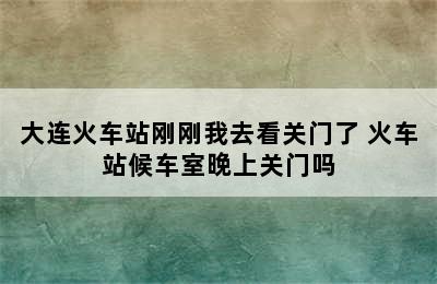 大连火车站刚刚我去看关门了 火车站候车室晚上关门吗